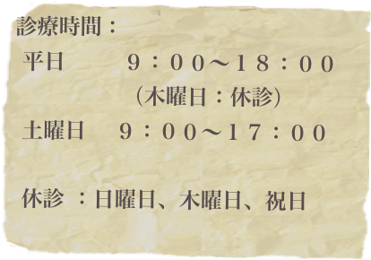 診療時間：
 平日        ９：００〜１８：００
　　　　　（木曜日：休診）
 土曜日    ９：００〜１７：００
　　　　　
 休診 ：日曜日、木曜日、祝日

